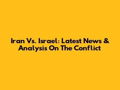 Iran Vs. Israel: Latest News & Analysis On The Conflict