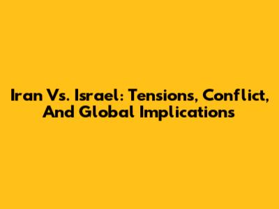 Iran Vs. Israel: Tensions, Conflict, And Global Implications