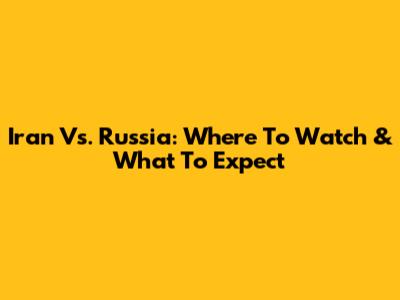 Iran Vs. Russia: Where To Watch & What To Expect