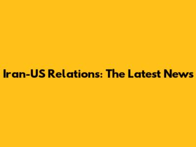Iran-US Relations: The Latest News