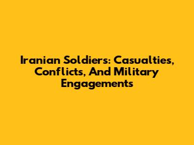 Iranian Soldiers: Casualties, Conflicts, And Military Engagements