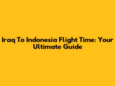 Iraq To Indonesia Flight Time: Your Ultimate Guide
