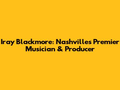Iray Blackmore: Nashville's Premier Musician & Producer