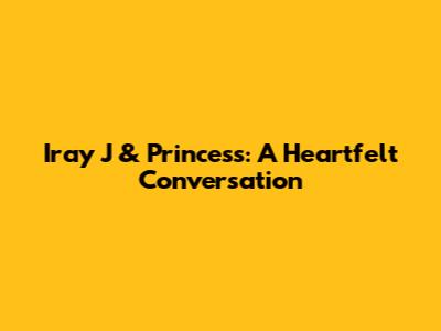 Iray J & Princess: A Heartfelt Conversation