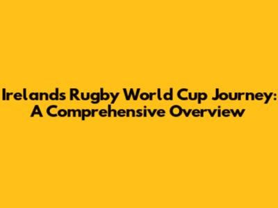 Ireland's Rugby World Cup Journey: A Comprehensive Overview