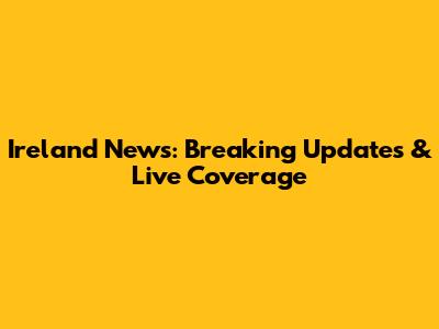 Ireland News: Breaking Updates & Live Coverage