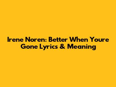 Irene Noren: Better When You're Gone Lyrics & Meaning