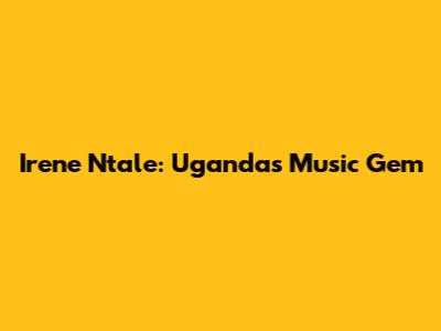 Irene Ntale: Uganda's Music Gem