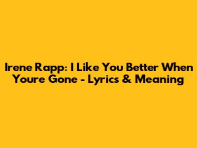 Irene Rapp: I Like You Better When You're Gone - Lyrics & Meaning