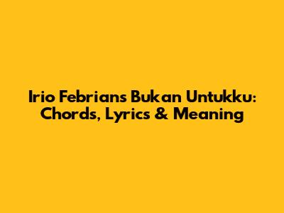 Irio Febrian's 'Bukan Untukku': Chords, Lyrics & Meaning