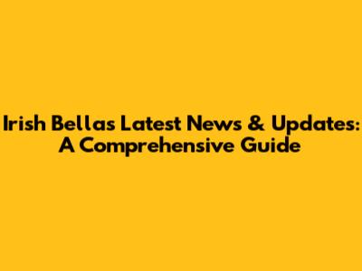 Irish Bella's Latest News & Updates: A Comprehensive Guide