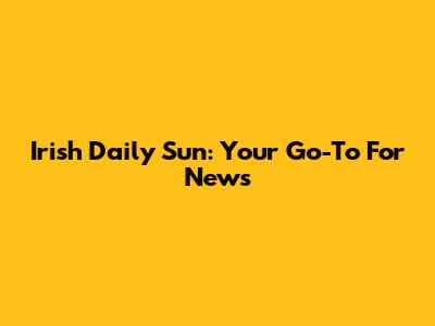 Irish Daily Sun: Your Go-To For News