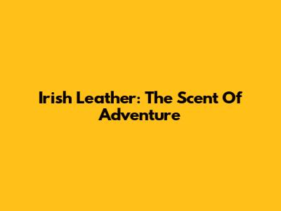 Irish Leather: The Scent Of Adventure