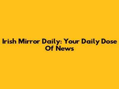 Irish Mirror Daily: Your Daily Dose Of News