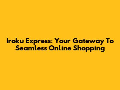Iroku Express: Your Gateway To Seamless Online Shopping