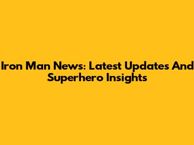 Iron Man News: Latest Updates And Superhero Insights