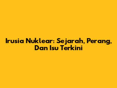 Irusia Nuklear: Sejarah, Perang, Dan Isu Terkini