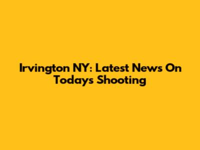Irvington NY: Latest News On Today's Shooting