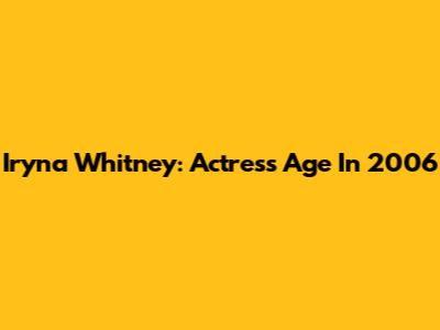 Iryna Whitney: Actress Age In 2006