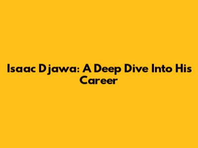Isaac Djawa: A Deep Dive Into His Career