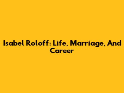 Isabel Roloff: Life, Marriage, And Career