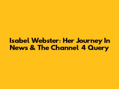 Isabel Webster: Her Journey In News & The Channel 4 Query