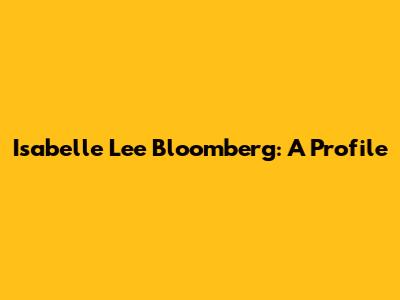 Isabelle Lee Bloomberg: A Profile