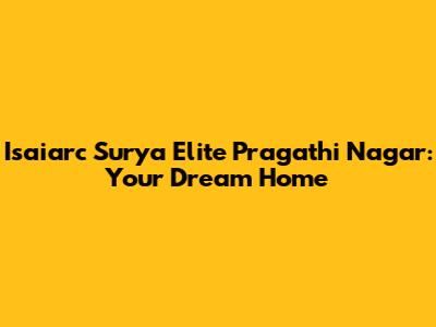 Isaiarc Surya Elite Pragathi Nagar: Your Dream Home