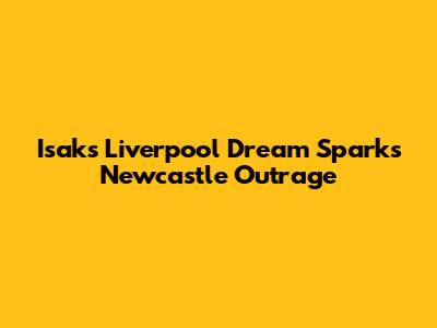 Isak's Liverpool Dream Sparks Newcastle Outrage