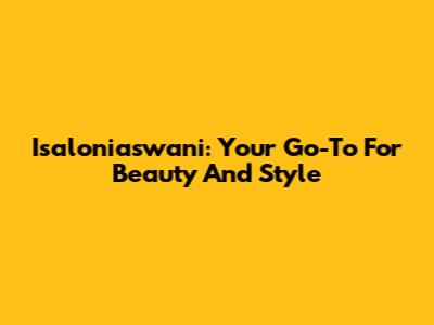 Isaloniaswani: Your Go-To For Beauty And Style