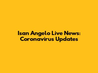 Isan Angelo Live News: Coronavirus Updates