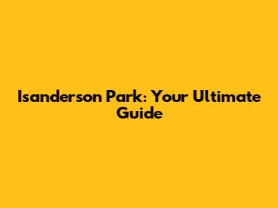 Isanderson Park: Your Ultimate Guide