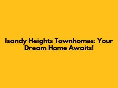 Isandy Heights Townhomes: Your Dream Home Awaits!