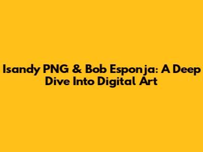 Isandy PNG & Bob Esponja: A Deep Dive Into Digital Art