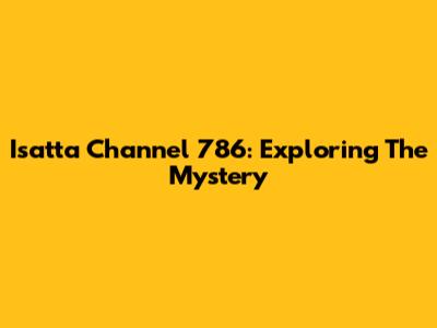 Isatta Channel 786: Exploring The Mystery