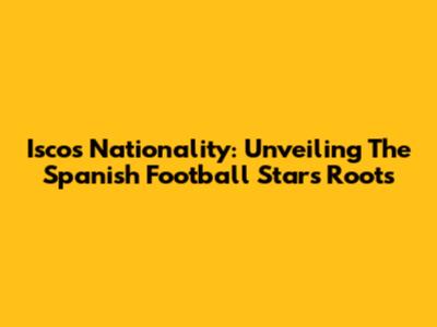Isco's Nationality: Unveiling The Spanish Football Star's Roots