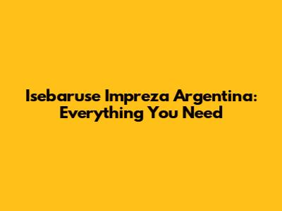 Isebaruse Impreza Argentina: Everything You Need