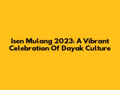 Isen Mulang 2023: A Vibrant Celebration Of Dayak Culture