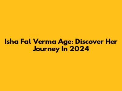 Isha Fal Verma Age: Discover Her Journey In 2024