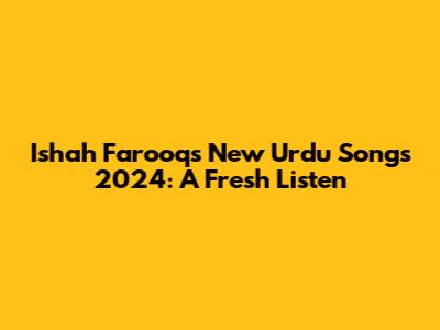 Ishah Farooq's New Urdu Songs 2024: A Fresh Listen