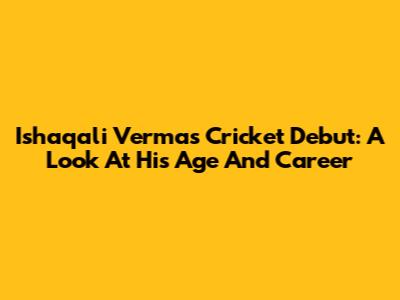 Ishaqali Verma's Cricket Debut: A Look At His Age And Career