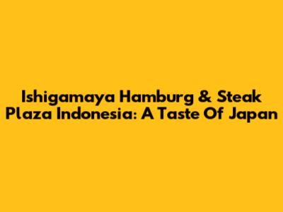 Ishigamaya Hamburg & Steak Plaza Indonesia: A Taste Of Japan