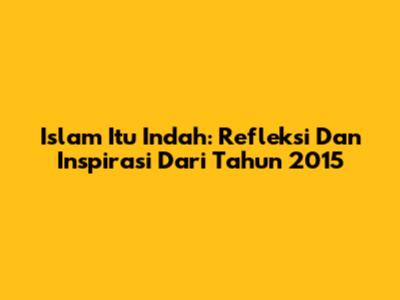 Islam Itu Indah: Refleksi Dan Inspirasi Dari Tahun 2015