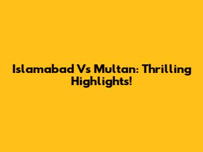 Islamabad Vs Multan: Thrilling Highlights!