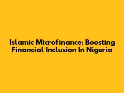 Islamic Microfinance: Boosting Financial Inclusion In Nigeria