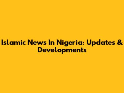 Islamic News In Nigeria: Updates & Developments
