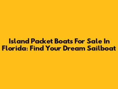 Island Packet Boats For Sale In Florida: Find Your Dream Sailboat