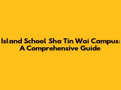 Island School Sha Tin Wai Campus: A Comprehensive Guide