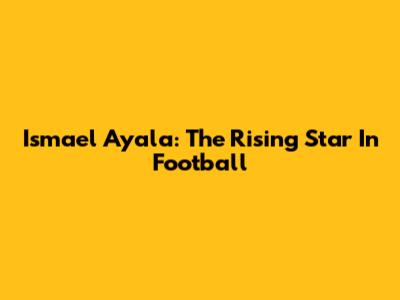 Ismael Ayala: The Rising Star In Football