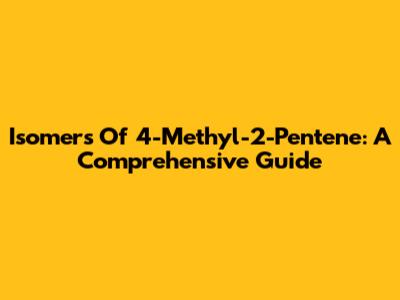 Isomers Of 4-Methyl-2-Pentene: A Comprehensive Guide